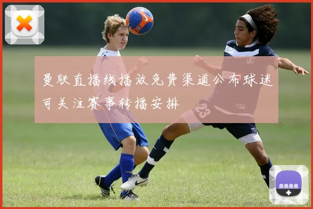 曼联直播线播放免费渠道公布球迷可关注赛事转播安排