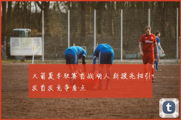 火箭夏季联赛首战湖人 新援亮相引发首发竞争看点