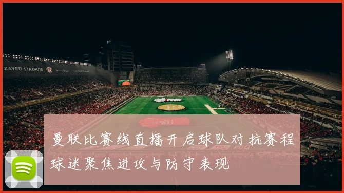 曼联比赛线直播开启球队对抗赛程球迷聚焦进攻与防守表现