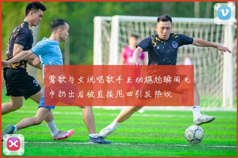 莺歌与女说唱歌手互动尴尬瞬间毛巾扔出后被直接甩回引发热议