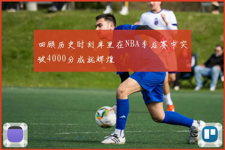 回顾历史时刻库里在NBA季后赛中突破4000分成就辉煌
