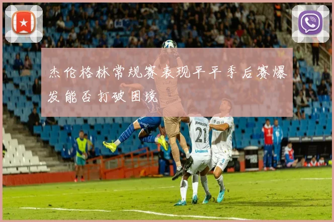 杰伦格林常规赛表现平平季后赛爆发能否打破困境