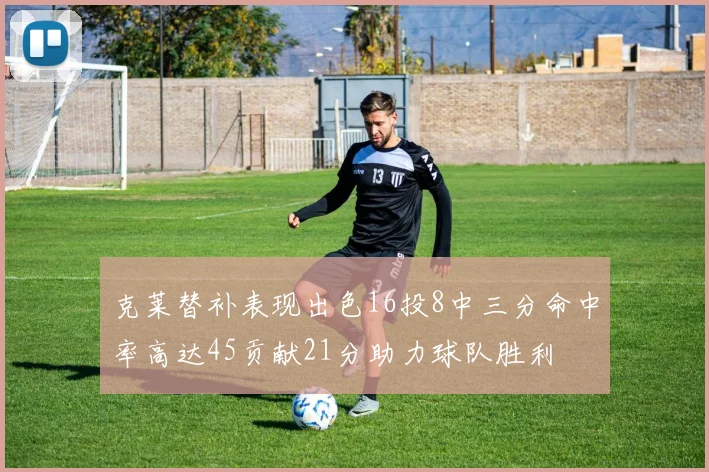 克莱替补表现出色16投8中三分命中率高达45贡献21分助力球队胜利