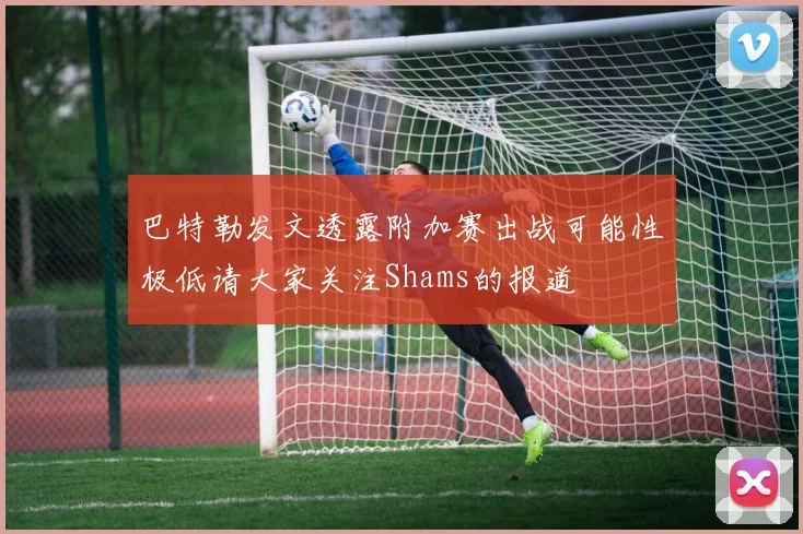 巴特勒发文透露附加赛出战可能性极低请大家关注Shams的报道