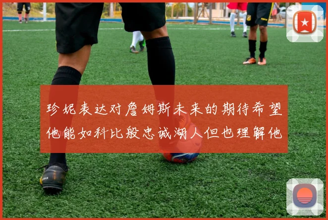 珍妮表达对詹姆斯未来的期待希望他能如科比般忠诚湖人但也理解他可能选择离开