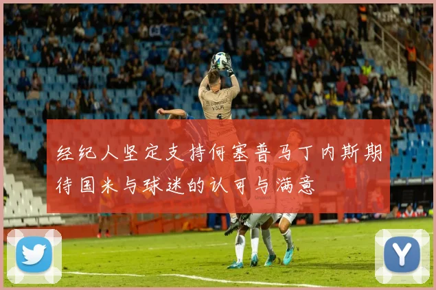经纪人坚定支持何塞普马丁内斯期待国米与球迷的认可与满意