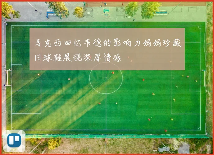 马克西回忆韦德的影响力妈妈珍藏旧球鞋展现深厚情感