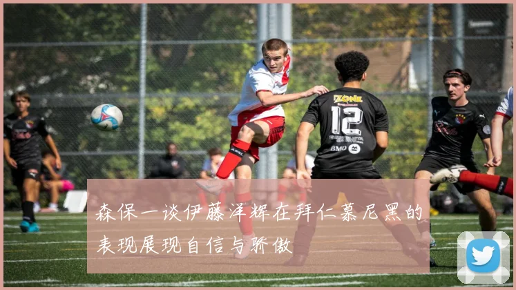 森保一谈伊藤洋辉在拜仁慕尼黑的表现展现自信与骄傲