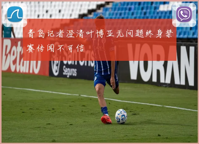 青岛记者澄清叶博亚无问题终身禁赛传闻不可信