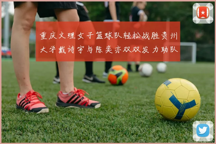 重庆文理女子篮球队轻松战胜贵州大学戴诗宇与陈奕亦双双发力助队取胜