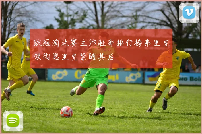 欧冠淘汰赛主帅胜率排行榜弗里克领衔恩里克紧随其后